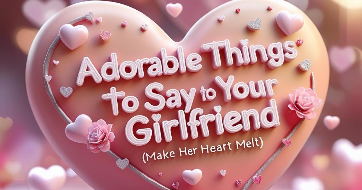 Adorable Things to Say to Your Girlfriend (Make Her Heart Melt)